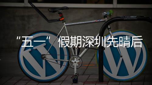 先晴后雨五一深圳假期