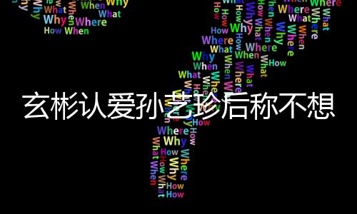 甜喊玄彬想有现幸福珍后在最孙艺时光认爱称不机