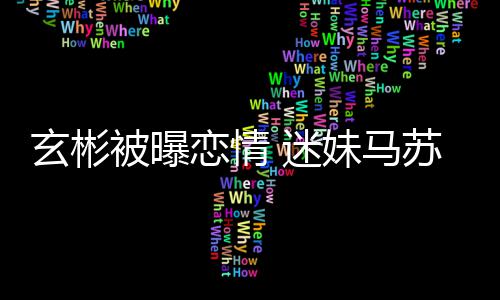 迷妹马玄彬恋情会塌房子苏被曝不看热搜就不