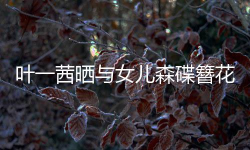 儿森碟簪照追光自成花合花叶一与女不必 你茜晒