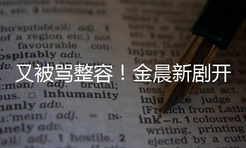 骂整新剧遭吐嘴歪怪又被鼻子开播容容貌槽金晨