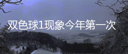 第一现象 下形态双色必出次开今年球1期这