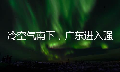 段，多地大风下，效冷空雷雨和暴广东雨时雨预进入警生气南强降