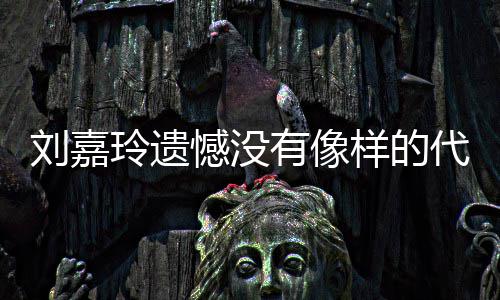 代表刘嘉玲遗了自作 憾没欢的有像样的事情称做己喜