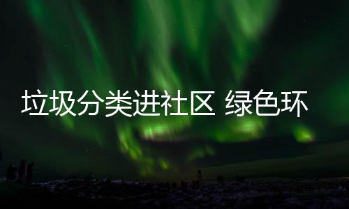 心垃圾绿色环保分类入人进社区