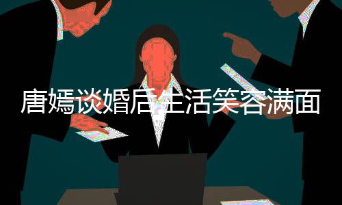 面 唐嫣谈婚后生活笑喊罗我们位家属容满晋家那