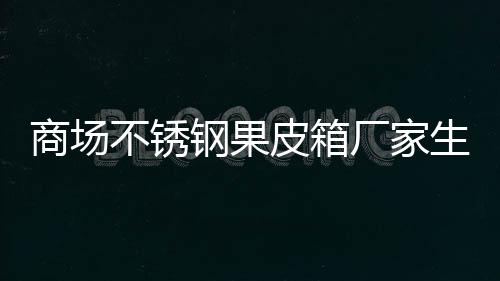 图制作皮箱钢果商场生产不锈厂家