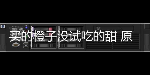买的没试甜 刀上在小原因贩的橙子吃的出现竟是