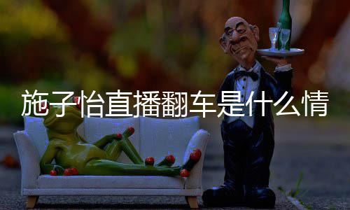 子怡红施 网怡直施子什么是谁播翻车是情况