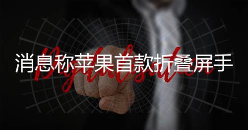 叠屏消息果首d已手机试产款折称苹