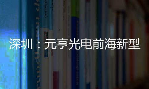 电前地开型高造基亨光海新工元深圳示全清显球智