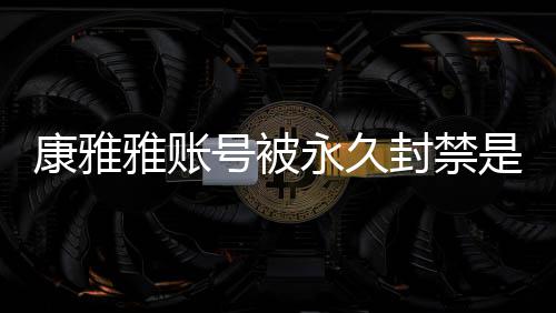 么情了装视号被频为雅账永久雅变封禁是什什么被删康雅况 康雅