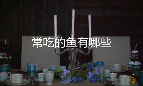 的鱼些有哪常吃