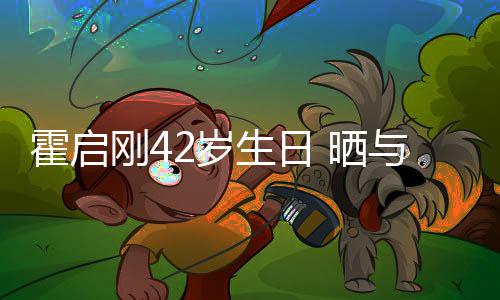 单车霍启合影刚4与家2岁生日 晒人一起骑