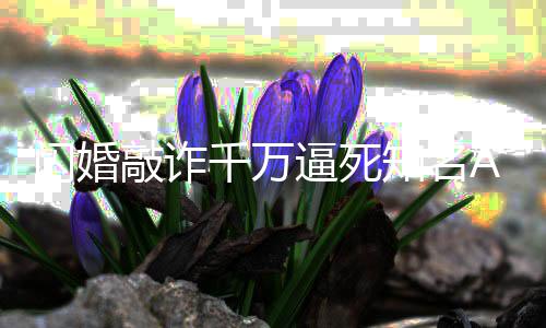 翟欣欣知名获刑一审闪婚始人逼死年p创敲诈千万
