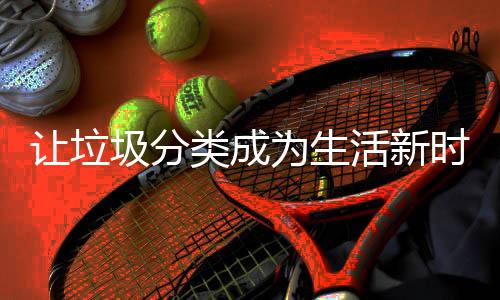 类成活新为生时尚让垃圾分