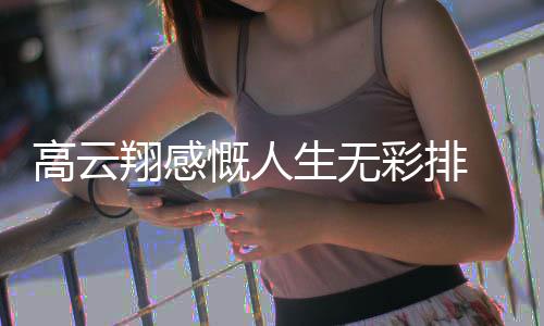 翔感了近怎么何高云 高云翔生无慨人况如彩排